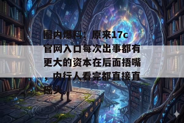 圈内爆料：原来17c官网入口每次出事都有更大的资本在后面捂嘴，内行人看完都直接直摇头。