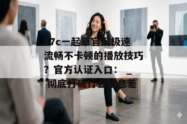 17c一起草官网极速流畅不卡顿的播放技巧?官方认证入口: _ 彻底打破行业信息差