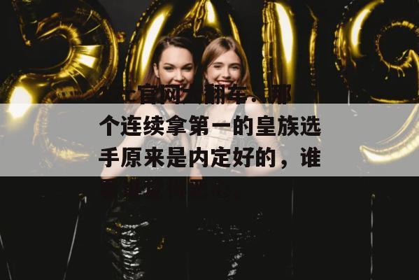 17c官网大翻车：那个连续拿第一的皇族选手原来是内定好的，谁看谁觉得恶心。