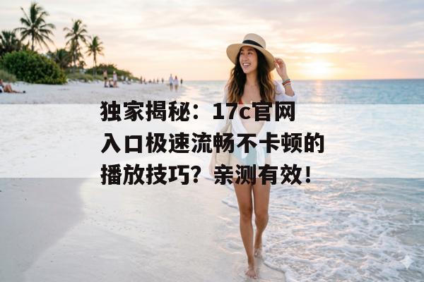独家揭秘：17c官网入口极速流畅不卡顿的播放技巧？亲测有效！