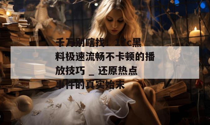 千万别瞎找！17c黑料极速流畅不卡顿的播放技巧 _ 还原热点事件的真实始末
