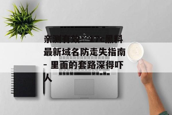 亲测有效：17c黑料最新域名防走失指南 - 里面的套路深得吓人