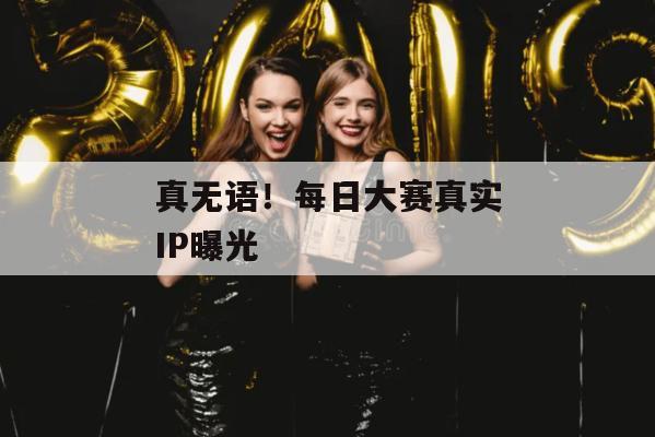 真无语！每日大赛真实IP曝光