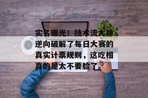 实名曝光！技术流大神逆向破解了每日大赛的真实计票规则，这吃相真的是太不要脸了。