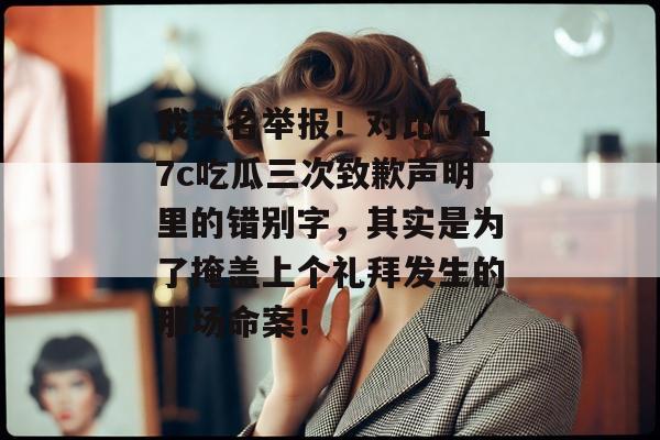 我实名举报！对比了17c吃瓜三次致歉声明里的错别字，其实是为了掩盖上个礼拜发生的那场命案！
