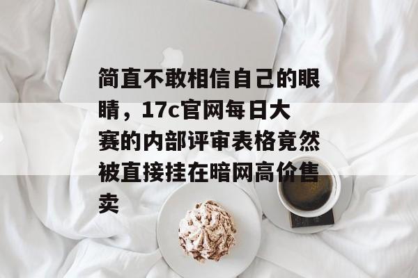 简直不敢相信自己的眼睛，17c官网每日大赛的内部评审表格竟然被直接挂在暗网高价售卖