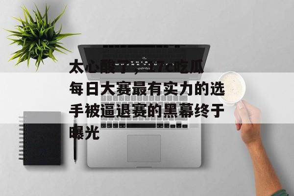 太心酸了，17c吃瓜每日大赛最有实力的选手被逼退赛的黑幕终于曝光