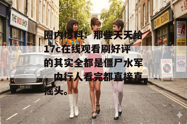 圈内爆料：那些天天给17c在线观看刷好评的其实全都是僵尸水军，内行人看完都直接直摇头。
