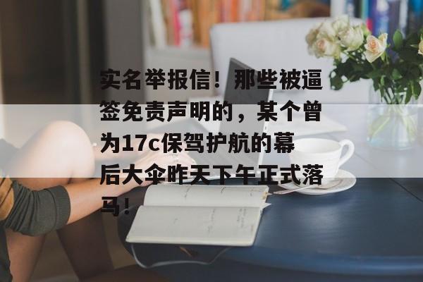 实名举报信！那些被逼签免责声明的，某个曾为17c保驾护航的幕后大伞昨天下午正式落马！