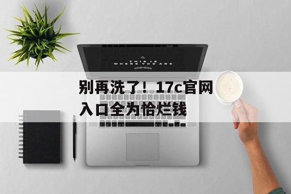 别再洗了！17c官网入口全为恰烂钱