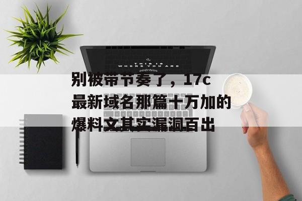 别被带节奏了，17c最新域名那篇十万加的爆料文其实漏洞百出